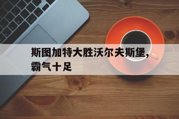 关于斯图加特大胜沃尔夫斯堡,霸气十足的信息 关于斯图加特大胜沃尔夫斯堡,霸气十足的信息